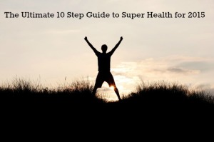 The Ultimate 10 Step Guide to Super Health for 2015